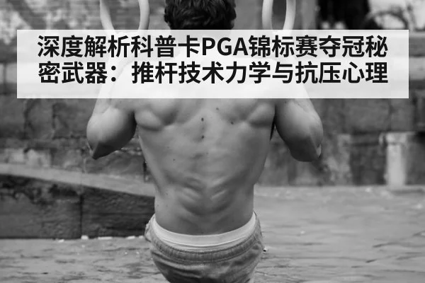 深度解析科普卡PGA锦标赛夺冠秘密武器：推杆技术力学与抗压心理