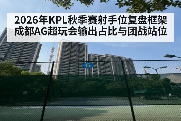 2026年KPL秋季赛射手位复盘框架 成都AG超玩会输出占比与团战站位
