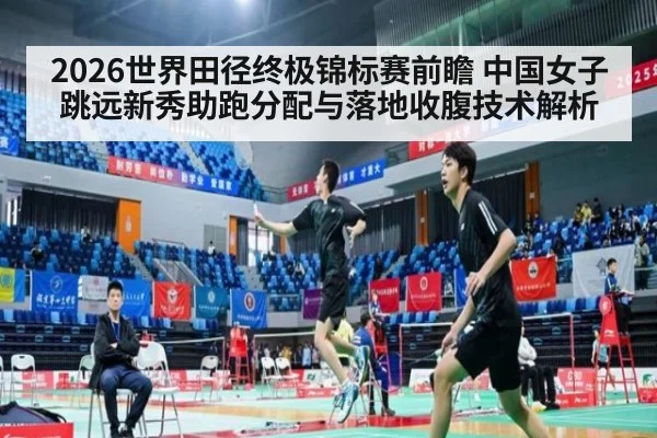 2026世界田径终极锦标赛前瞻 中国女子跳远新秀助跑分配与落地收腹技术解析